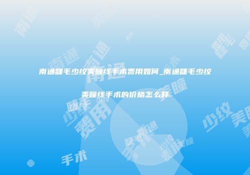 南通睫毛少纹美瞳线手术费用如何_南通睫毛少纹美瞳线手术的价格怎么样