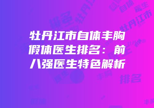 牡丹江市自体丰胸假体医生排名：前八强医生特色解析