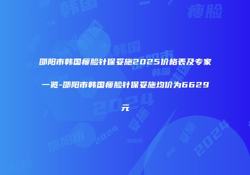 邵阳市韩国瘦脸针保妥施2025价格表及专家一览-邵阳市韩国瘦脸针保妥施均价为6629元