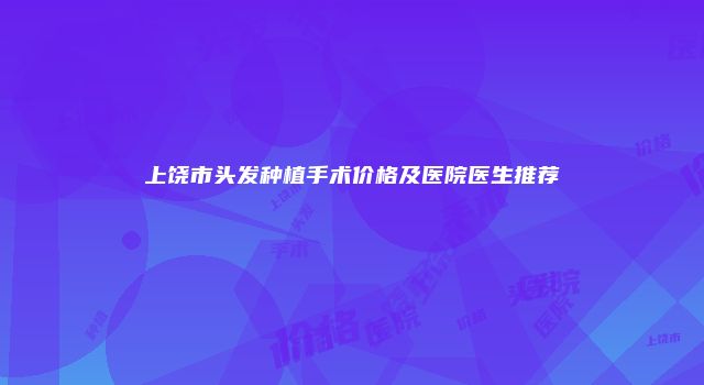 上饶市头发种植手术价格及医院医生推荐