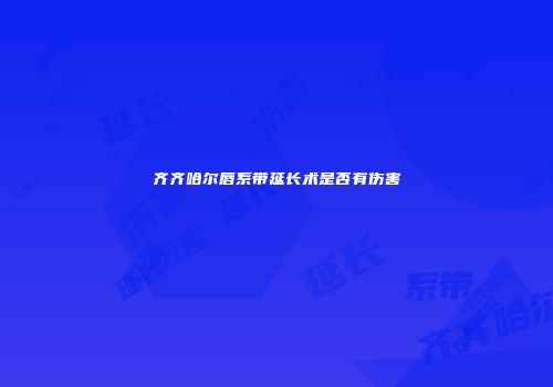 齐齐哈尔唇系带延长术是否有伤害