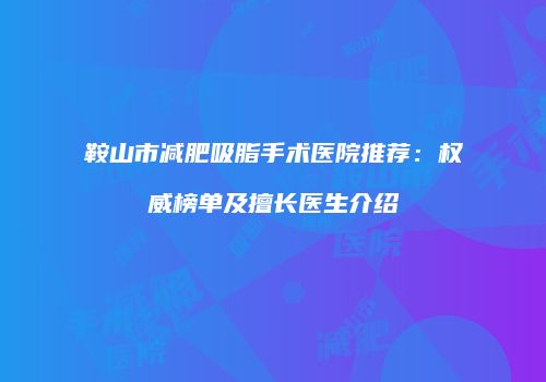 鞍山市减肥吸脂手术医院推荐：权威榜单及擅长医生介绍
