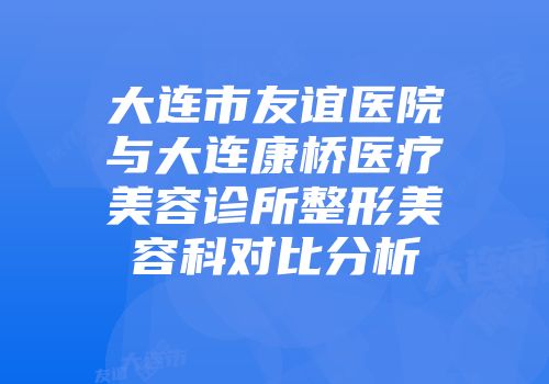 大连市友谊医院与大连康桥医疗美容诊所整形美容科对比分析