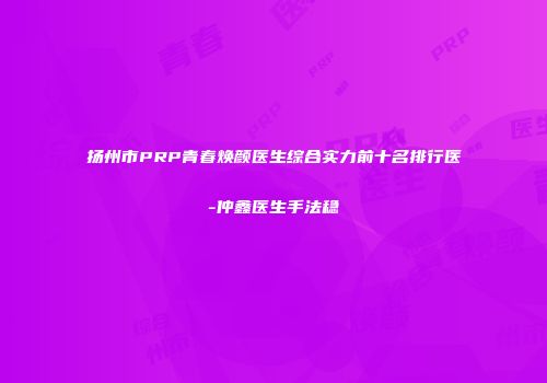 扬州市PRP青春焕颜医生综合实力前十名排行医-仲鑫医生手法稳