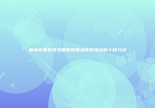 盐城市唇裂继发畸形修复术医院排名前十佳介绍