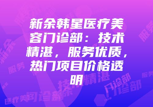新余韩星医疗美容门诊部：技术精湛，服务优质，热门项目价格透明
