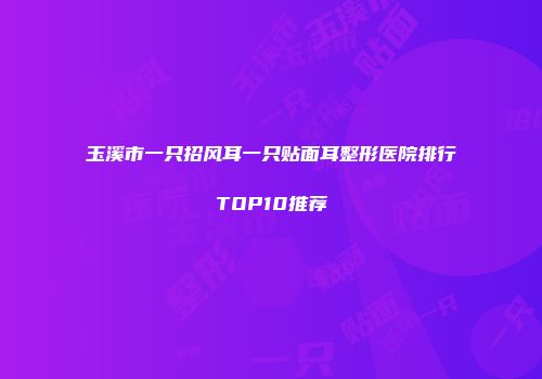 玉溪市一只招风耳一只贴面耳整形医院排行TOP10推荐