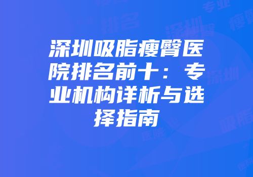 深圳吸脂瘦臀医院排名前十：专业机构详析与选择指南