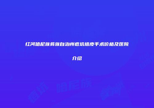 红河哈尼族彝族自治州痘坑植皮手术价格及医院介绍