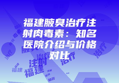 福建腋臭治疗注射肉毒素：知名医院介绍与价格对比