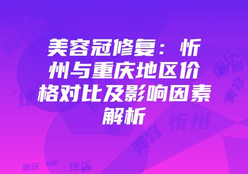 美容冠修复：忻州与重庆地区价格对比及影响因素解析
