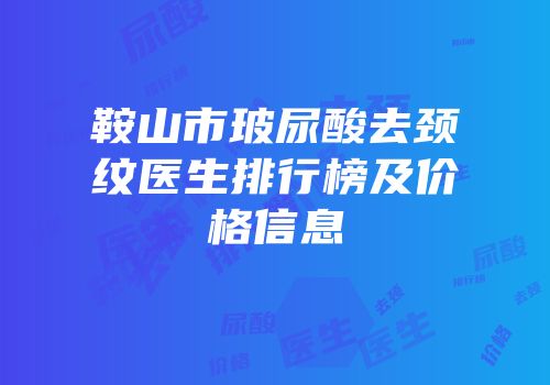 鞍山市玻尿酸去颈纹医生排行榜及价格信息