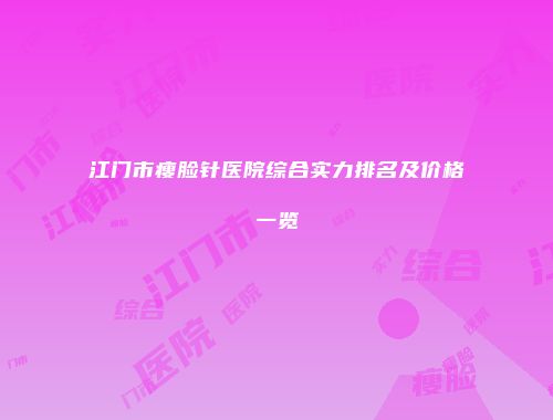 江门市瘦脸针医院综合实力排名及价格一览