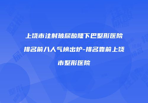上饶市注射玻尿酸隆下巴整形医院排名前八人气榜出炉-排名靠前上饶市整形医院