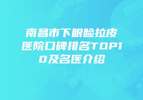 南昌市下眼睑拉皮医院口碑排名TOP10及名医介绍