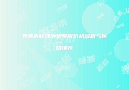 宜春市腹部除皱整形价格解析与医院推荐
