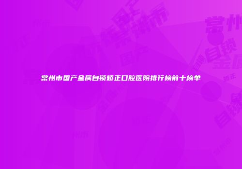 常州市国产金属自锁矫正口腔医院排行榜前十榜单