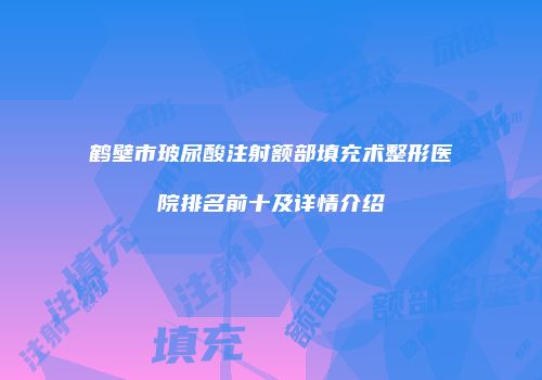 鹤壁市玻尿酸注射额部填充术整形医院排名前十及详情介绍