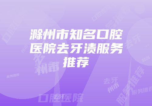 滁州市知名口腔医院去牙渍服务推荐