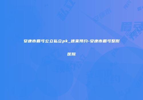 安康市眉弓公立私立pk_速来预约-安康市眉弓整形医院
