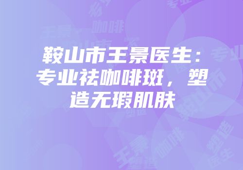 鞍山市王景医生：专业祛咖啡斑，塑造无瑕肌肤