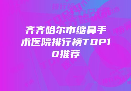 齐齐哈尔市缩鼻手术医院排行榜TOP10推荐