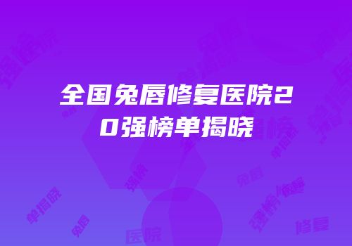 全国兔唇修复医院20强榜单揭晓