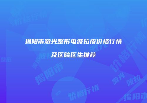 揭阳市激光整形电波拉皮价格行情及医院医生推荐