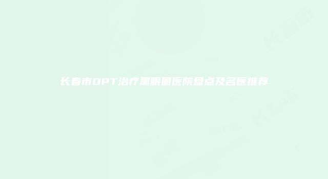 长春市OPT治疗黑眼圈医院盘点及名医推荐