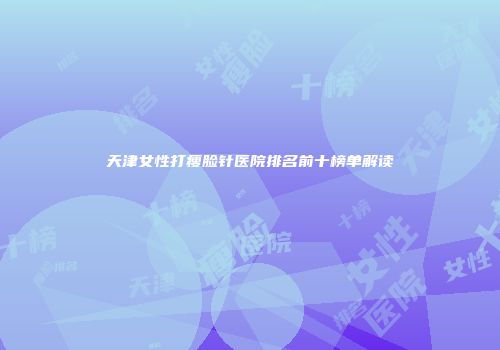 天津女性打瘦脸针医院排名前十榜单解读
