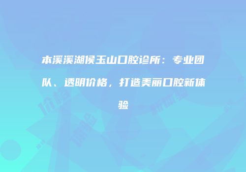 本溪溪湖侯玉山口腔诊所：专业团队、透明价格，打造美丽口腔新体验