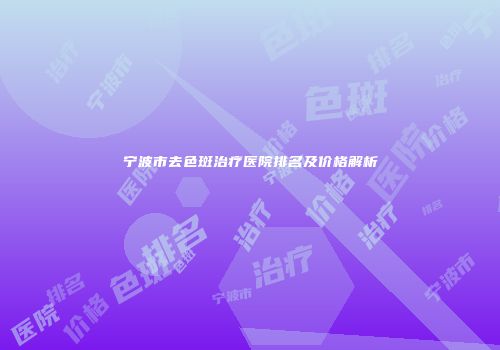 宁波市去色斑治疗医院排名及价格解析