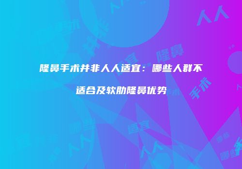 隆鼻手术并非人人适宜：哪些人群不适合及软肋隆鼻优势