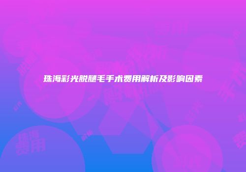 珠海彩光脱腿毛手术费用解析及影响因素