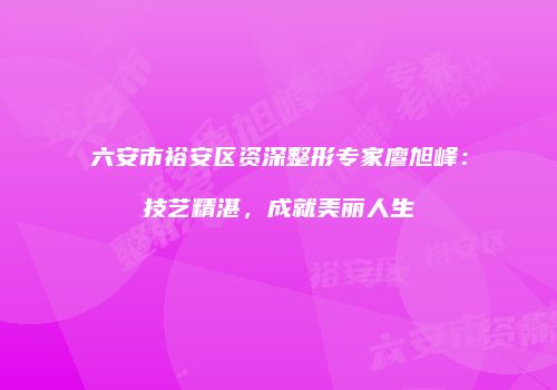 六安市裕安区资深整形专家廖旭峰：技艺精湛，成就美丽人生