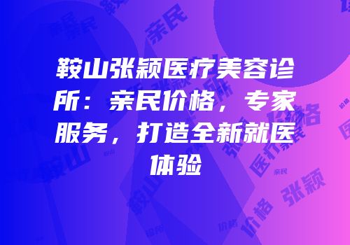 鞍山张颖医疗美容诊所：亲民价格，专家服务，打造全新就医体验