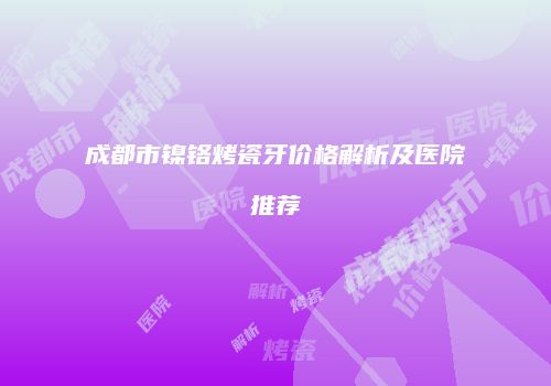 成都市镍铬烤瓷牙价格解析及医院推荐
