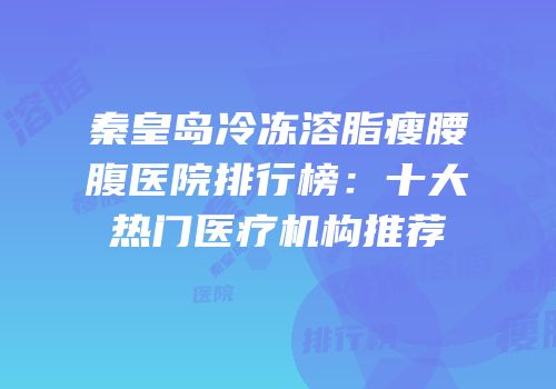 秦皇岛冷冻溶脂瘦腰腹医院排行榜：十大热门医疗机构推荐
