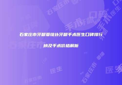 石家庄市牙龈萎缩补牙龈手术医生口碑排行榜及手术价格解析