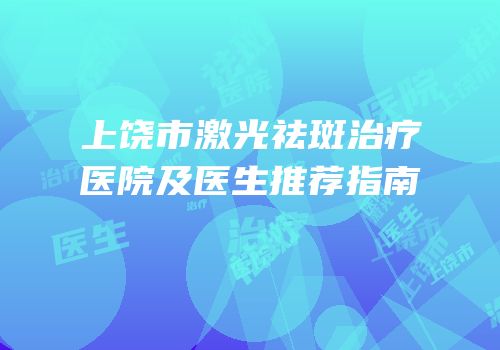 上饶市激光祛斑治疗医院及医生推荐指南
