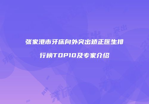 张家港市牙床向外突出矫正医生排行榜TOP10及专家介绍