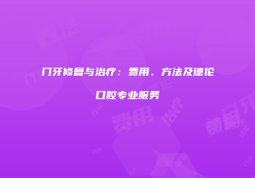门牙修复与治疗：费用、方法及德伦口腔专业服务