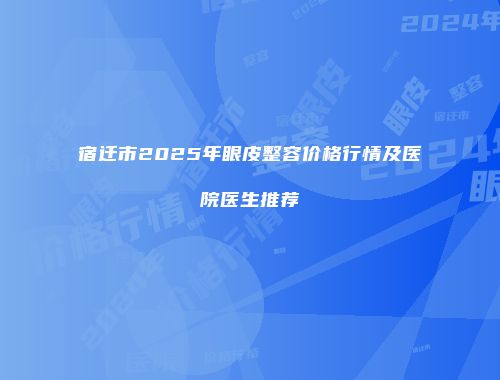 宿迁市2025年眼皮整容价格行情及医院医生推荐