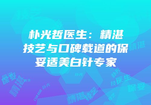 朴光哲医生：精湛技艺与口碑载道的保妥适美白针专家