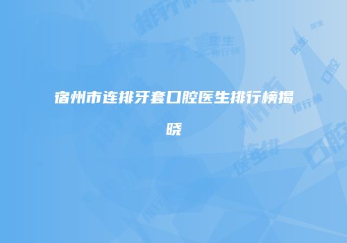宿州市连排牙套口腔医生排行榜揭晓