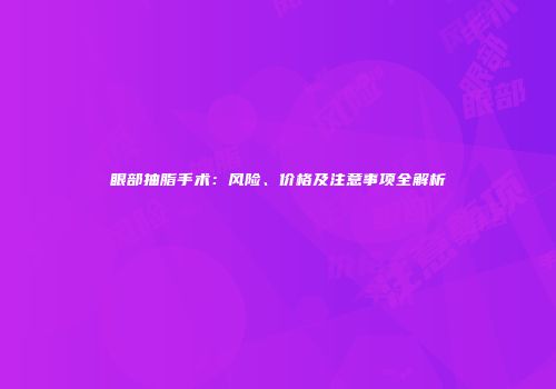 眼部抽脂手术：风险、价格及注意事项全解析