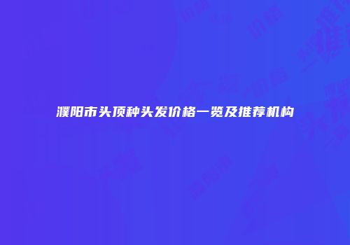 濮阳市头顶种头发价格一览及推荐机构
