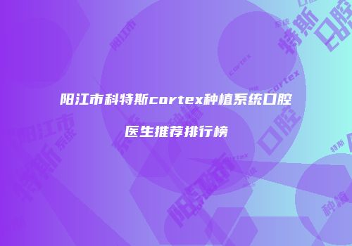 阳江市科特斯cortex种植系统口腔医生推荐排行榜