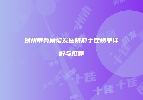 扬州市鬓角植发医院前十佳榜单详解与推荐