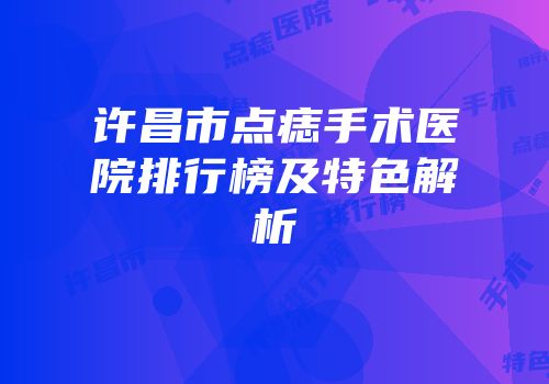 许昌市点痣手术医院排行榜及特色解析